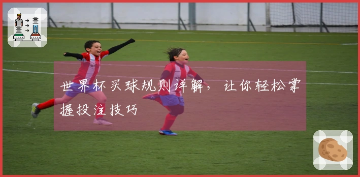 世界杯买球规则详解，让你轻松掌握投注技巧