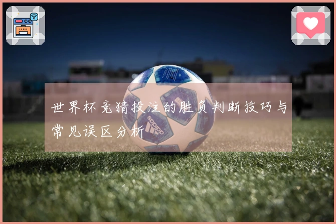 世界杯竞猜投注的胜负判断技巧与常见误区分析