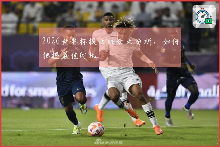 2026世界杯投注机会大分析，如何把握最佳时机