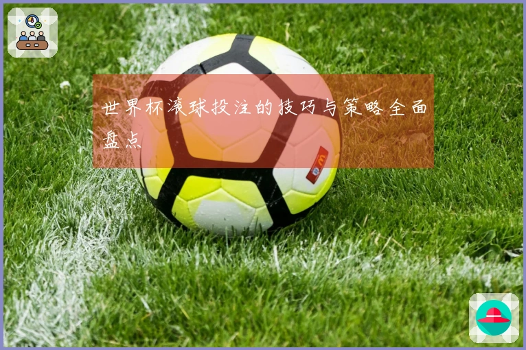 世界杯滚球投注的技巧与策略全面盘点