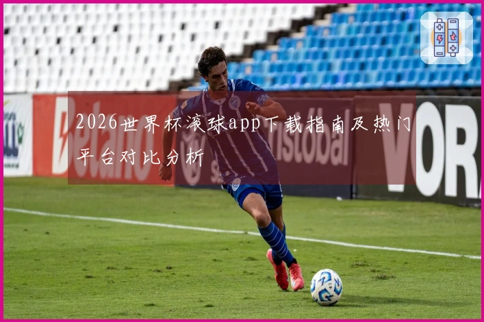 2026世界杯滚球app下载指南及热门平台对比分析