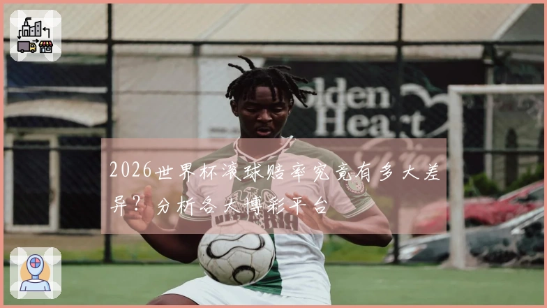 2026世界杯滚球赔率究竟有多大差异？分析各大博彩平台