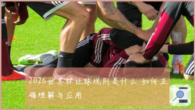 2026世界杯让球规则是什么 如何正确理解与应用