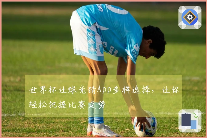 世界杯让球竞猜App多样选择，让你轻松把握比赛走势