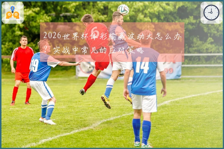 2026世界杯体彩输赢波动大怎么办？实战中常见的应对策略