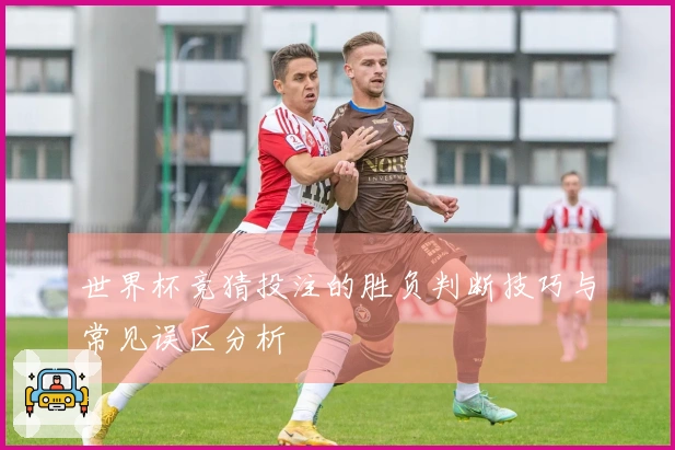 世界杯竞猜投注的胜负判断技巧与常见误区分析