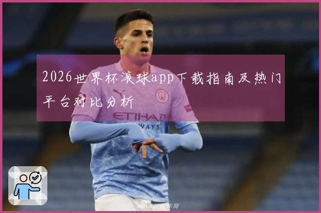 2026世界杯滚球app下载指南及热门平台对比分析