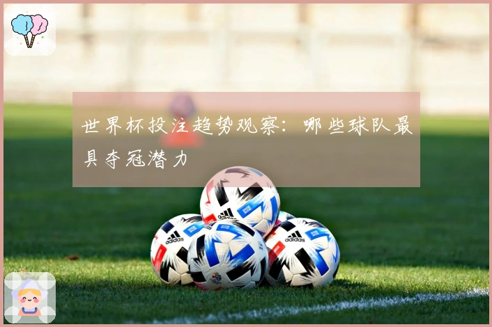 世界杯投注趋势观察：哪些球队最具夺冠潜力