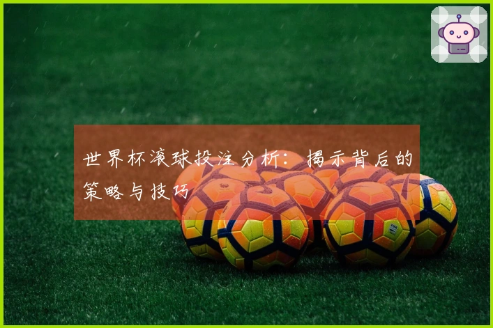 世界杯滚球投注分析：揭示背后的策略与技巧