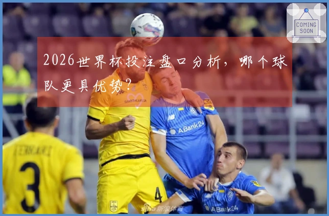 2026世界杯投注盘口分析，哪个球队更具优势？