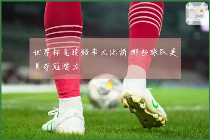 世界杯竞猜赔率大比拼 哪些球队更具夺冠潜力