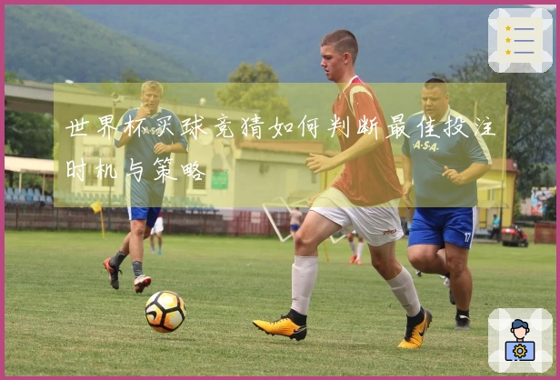 世界杯买球竞猜如何判断最佳投注时机与策略