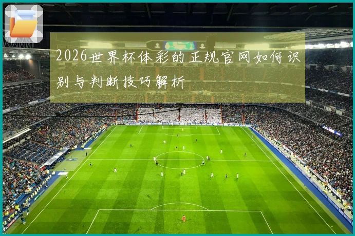 2026世界杯体彩的正规官网如何识别与判断技巧解析