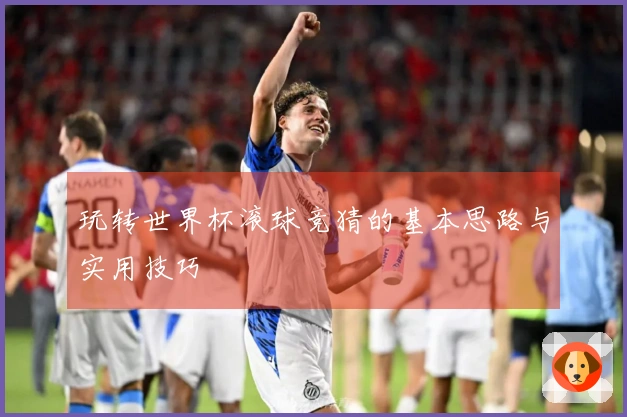 玩转世界杯滚球竞猜的基本思路与实用技巧