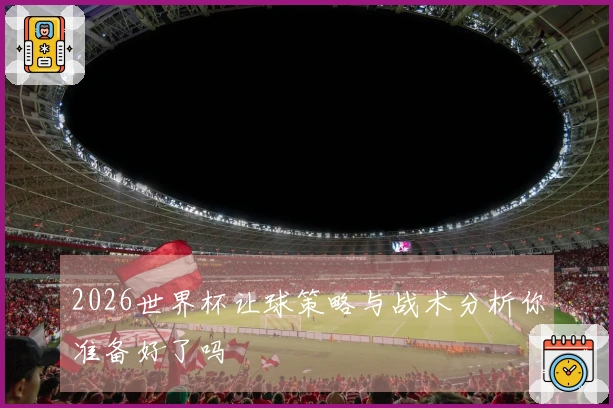 2026世界杯让球策略与战术分析你准备好了吗