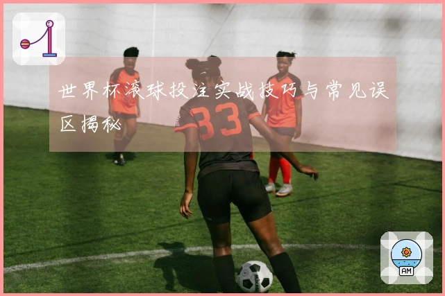 世界杯滚球投注实战技巧与常见误区揭秘