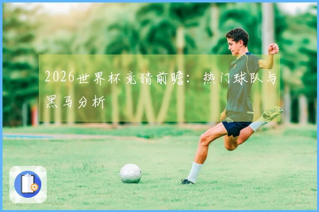 2026世界杯竞猜前瞻：热门球队与黑马分析