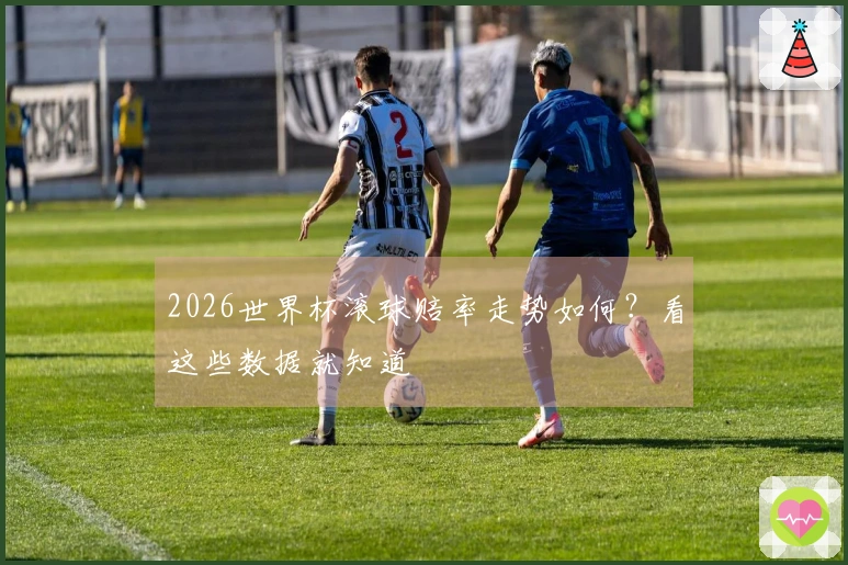 2026世界杯滚球赔率走势如何？看这些数据就知道