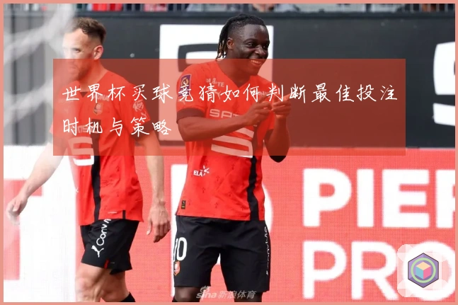 世界杯买球竞猜如何判断最佳投注时机与策略