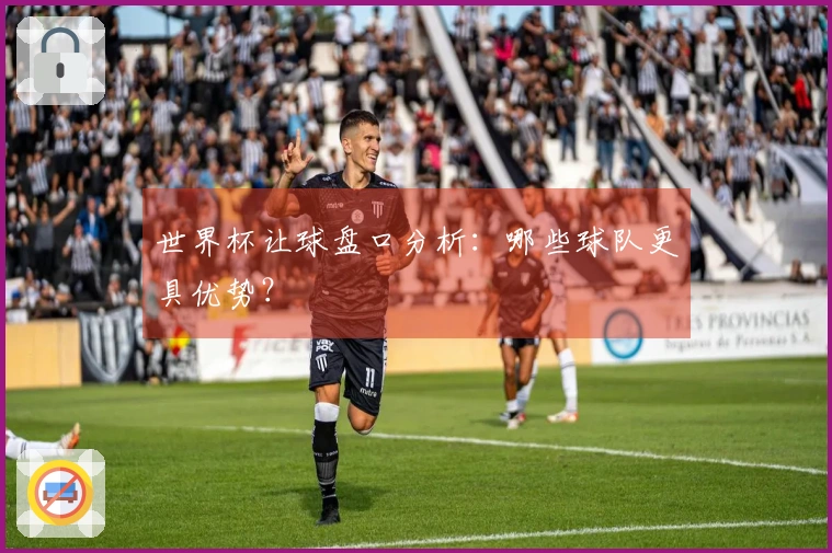 世界杯让球盘口分析：哪些球队更具优势？