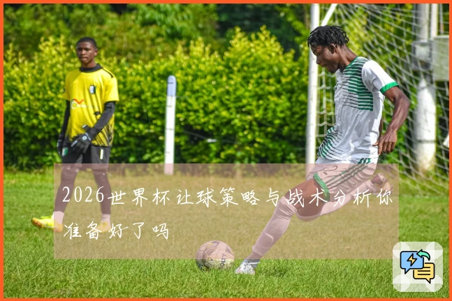2026世界杯让球策略与战术分析你准备好了吗