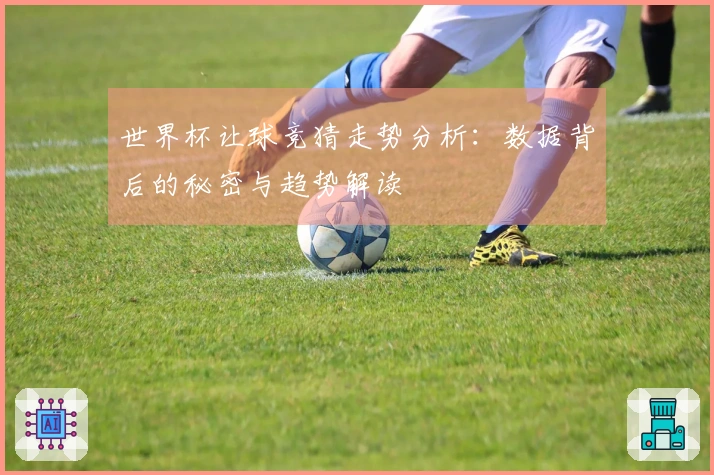 世界杯让球竞猜走势分析：数据背后的秘密与趋势解读
