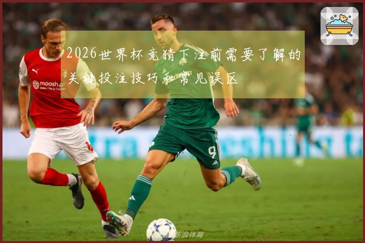 2026世界杯竞猜下注前需要了解的关键投注技巧和常见误区