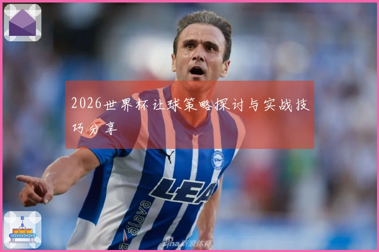 2026世界杯让球策略探讨与实战技巧分享