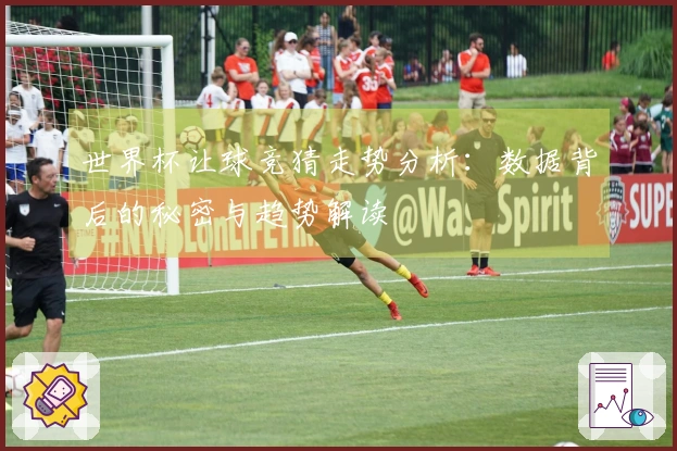 世界杯让球竞猜走势分析：数据背后的秘密与趋势解读