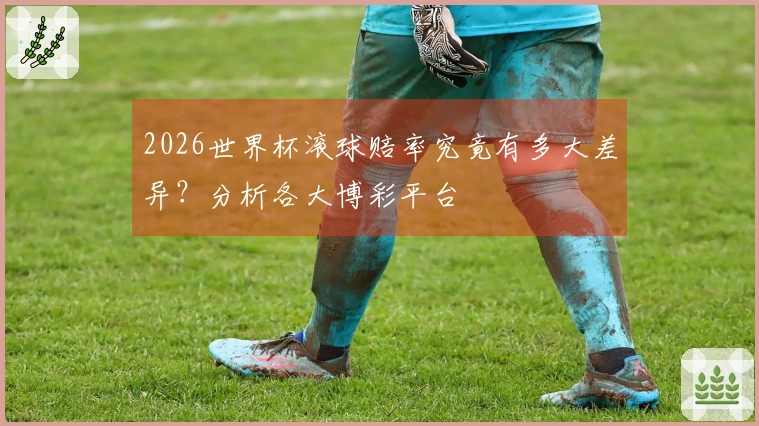 2026世界杯滚球赔率究竟有多大差异？分析各大博彩平台