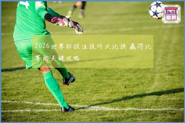 2026世界杯投注技巧大比拼 赢得比赛的关键攻略