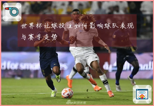 世界杯让球投注如何影响球队表现与赛季走势