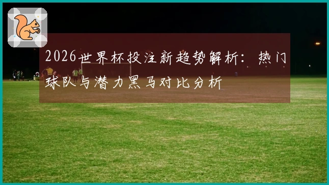 2026世界杯投注新趋势解析：热门球队与潜力黑马对比分析