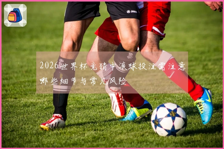 2026世界杯竞猜中滚球投注需注意哪些细节与常见风险