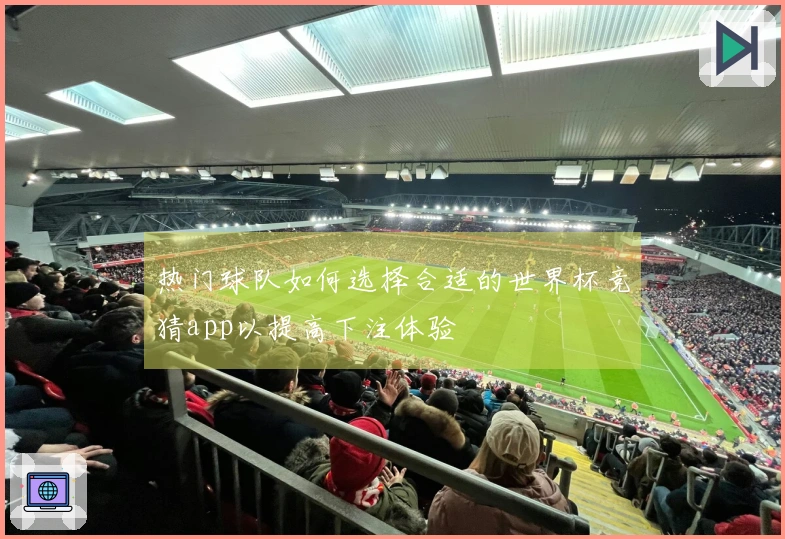 热门球队如何选择合适的世界杯竞猜app以提高下注体验